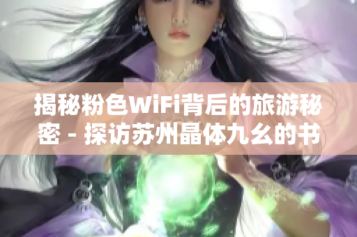 揭秘粉色WiFi背后的旅游秘密 - 探访苏州晶体九幺的书店美景