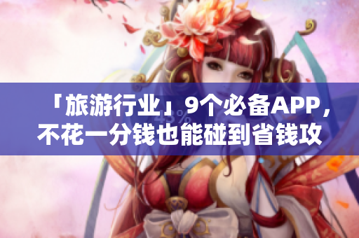 「旅游行业」9个必备APP，不花一分钱也能碰到省钱攻略！