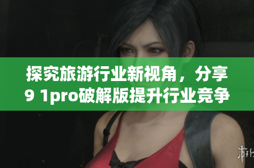 探究旅游行业新视角，分享9 1pro破解版提升行业竞争力