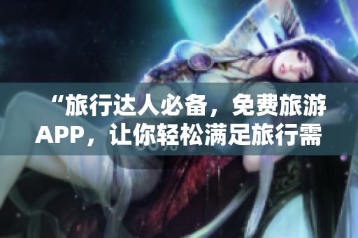 “旅行达人必备，免费旅游APP，让你轻松满足旅行需求！”