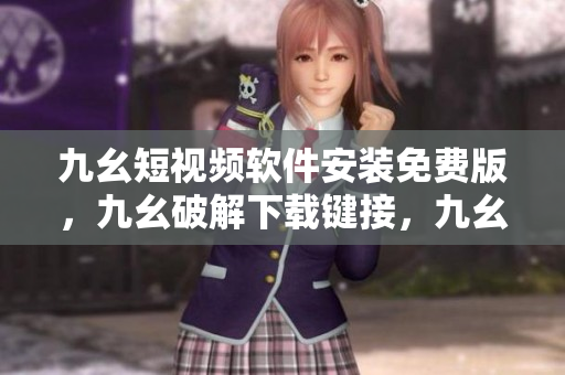 九幺短视频软件安装免费版，九幺破解下载键接，九幺软件下载安装，九幺下载，九幺免费版下载安装----hzlUR1LcMFVk