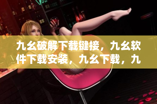 九幺破解下载键接，九幺软件下载安装，九幺下载，九幺免费版下载安装，九幺免费版网站nba----r2BDwqcNgEtd