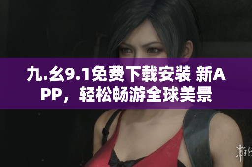 九.幺9.1免费下载安装 新APP，轻松畅游全球美景