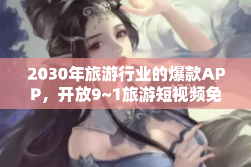 2030年旅游行业的爆款APP，开放9~1旅游短视频免费版