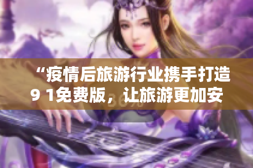 “疫情后旅游行业携手打造9 1免费版，让旅游更加安全畅游”