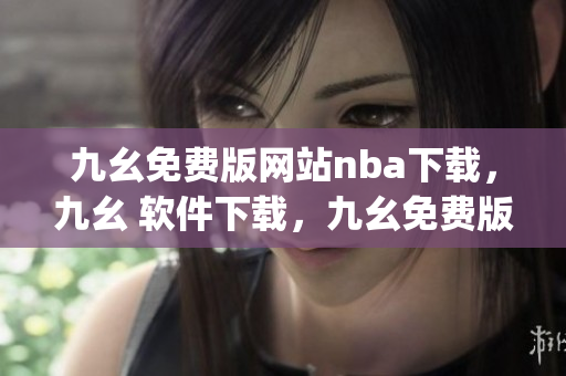 九幺免费版网站nba下载，九幺 软件下载，九幺免费版下载，九幺短视频软件安装免费版，九幺破解下载键接----ubAhCgXKb7Ta