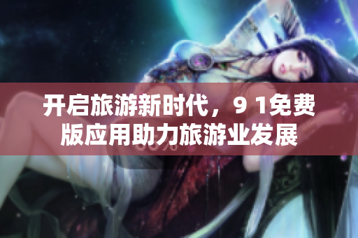 开启旅游新时代，9 1免费版应用助力旅游业发展