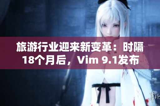 旅游行业迎来新变革：时隔18个月后，Vim 9.1发布
