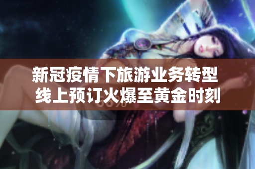 新冠疫情下旅游业务转型 线上预订火爆至黄金时刻