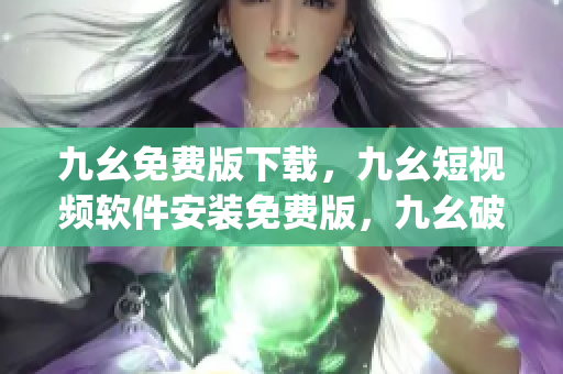 九幺免费版下载，九幺短视频软件安装免费版，九幺破解下载键接，九幺软件下载安装，九幺下载----Lc2Omx0U6Jd4