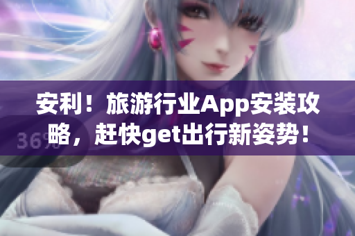 安利！旅游行业App安装攻略，赶快get出行新姿势！