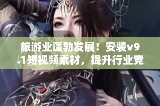 旅游业蓬勃发展！安装v9.1短视频素材，提升行业竞争力