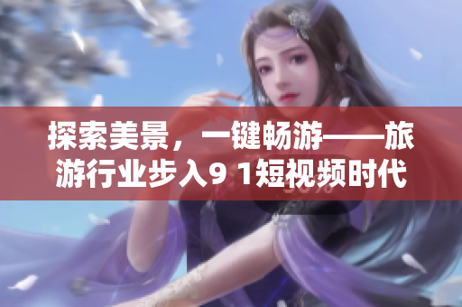探索美景，一键畅游——旅游行业步入9 1短视频时代