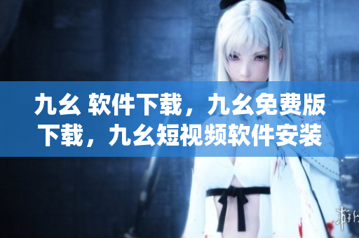 九幺 软件下载，九幺免费版下载，九幺短视频软件安装免费版，九幺破解下载键接，九幺软件下载安装----5v1K2827OJ63