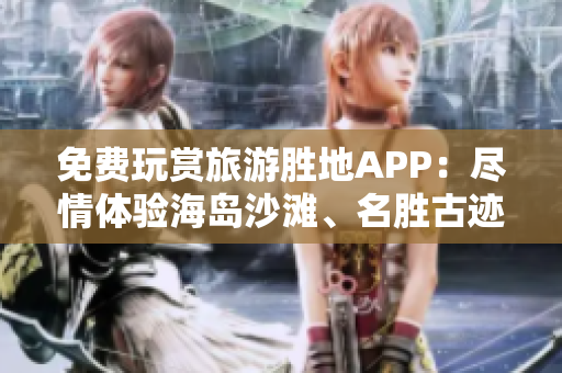 免费玩赏旅游胜地APP：尽情体验海岛沙滩、名胜古迹、美食文化！