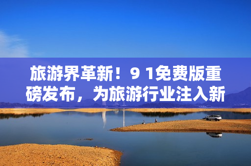 旅游界革新！9 1免费版重磅发布，为旅游行业注入新动力