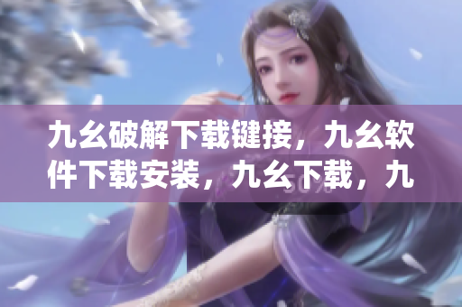 九幺破解下载键接，九幺软件下载安装，九幺下载，九幺免费版下载安装，九幺免费版网站nba----GwP1jH7g1Ix6