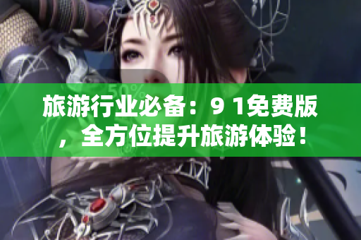 旅游行业必备：9 1免费版，全方位提升旅游体验！