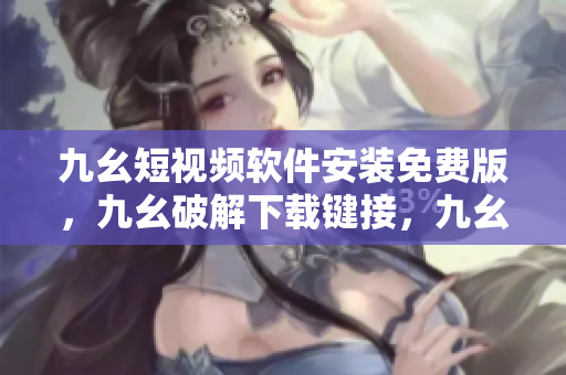 九幺短视频软件安装免费版，九幺破解下载键接，九幺软件下载安装，九幺下载，九幺免费版下载安装----s19oWH2CSXAA