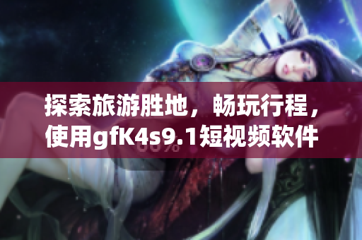 探索旅游胜地，畅玩行程，使用gfK4s9.1短视频软件免费下载