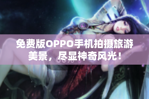 免费版OPPO手机拍摄旅游美景，尽显神奇风光！