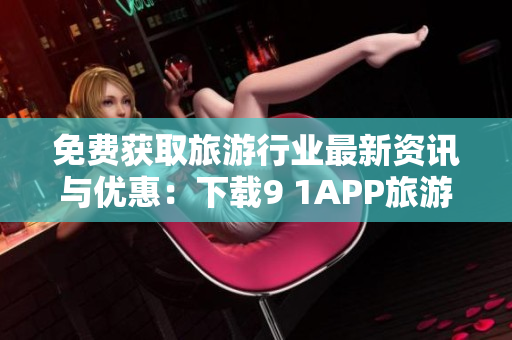 免费获取旅游行业最新资讯与优惠：下载9 1APP旅游版！