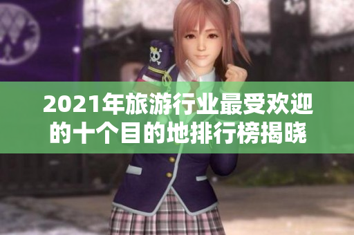 2021年旅游行业最受欢迎的十个目的地排行榜揭晓