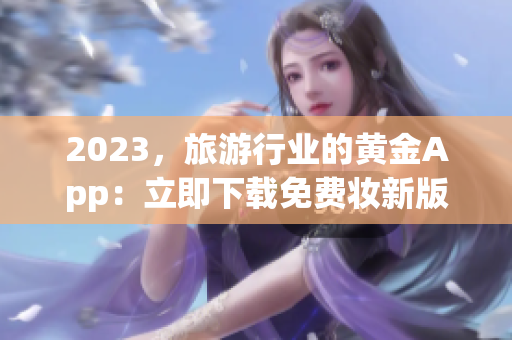 2023，旅游行业的黄金App：立即下载免费妆新版3.0.3！