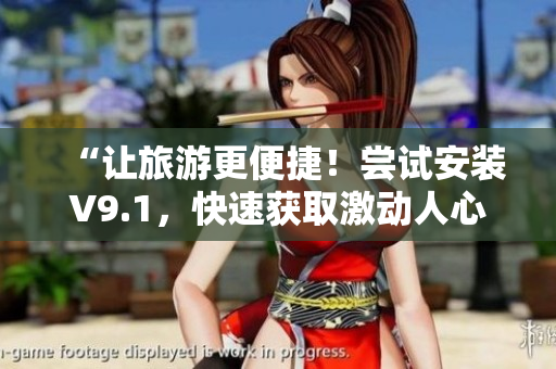 “让旅游更便捷！尝试安装V9.1，快速获取激动人心的旅游短片！”