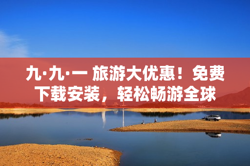 九·九·一 旅游大优惠！免费下载安装，轻松畅游全球