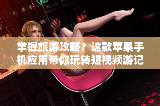 掌握旅游攻略？这款苹果手机应用带你玩转短视频游记
