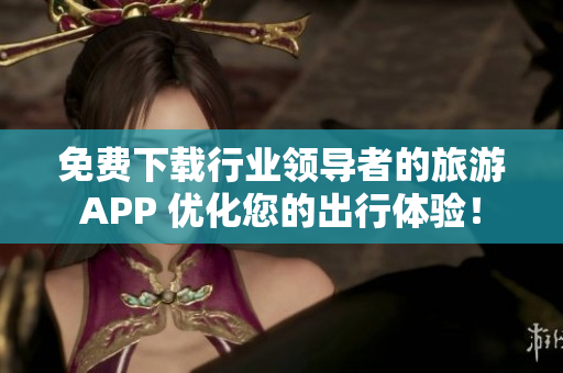 免费下载行业领导者的旅游APP 优化您的出行体验！