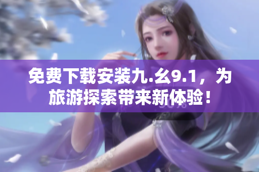 免费下载安装九.幺9.1，为旅游探索带来新体验！
