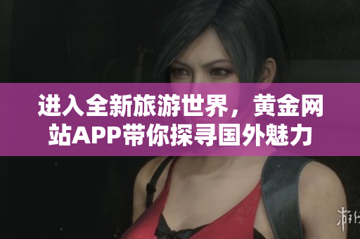 进入全新旅游世界，黄金网站APP带你探寻国外魅力