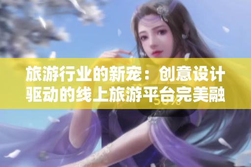 旅游行业的新宠：创意设计驱动的线上旅游平台完美融合