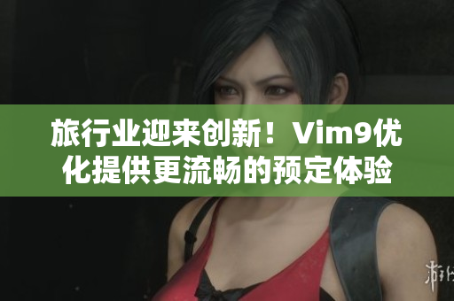 旅行业迎来创新！Vim9优化提供更流畅的预定体验