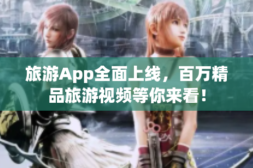 旅游App全面上线，百万精品旅游视频等你来看！