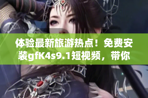 体验最新旅游热点！免费安装gfK4s9.1短视频，带你玩转世界景点