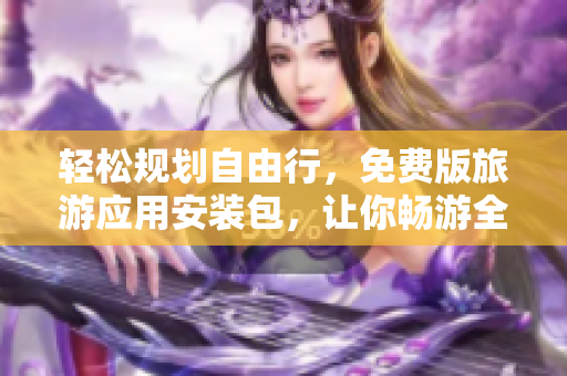 轻松规划自由行，免费版旅游应用安装包，让你畅游全球