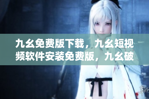 九幺免费版下载，九幺短视频软件安装免费版，九幺破解下载键接，九幺软件下载安装，九幺下载----z1zpJyCUgNK1