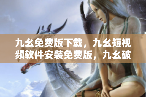 九幺免费版下载，九幺短视频软件安装免费版，九幺破解下载键接，九幺软件下载安装，九幺下载----IIi2BwXen5Rw