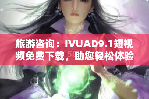 旅游咨询：IVUAD9.1短视频免费下载，助您轻松体验旅行乐趣