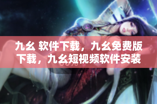 九幺 软件下载，九幺免费版下载，九幺短视频软件安装免费版，九幺破解下载键接，九幺软件下载安装----RnGzKGMl3KmW