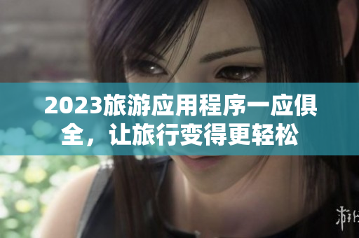 2023旅游应用程序一应俱全，让旅行变得更轻松