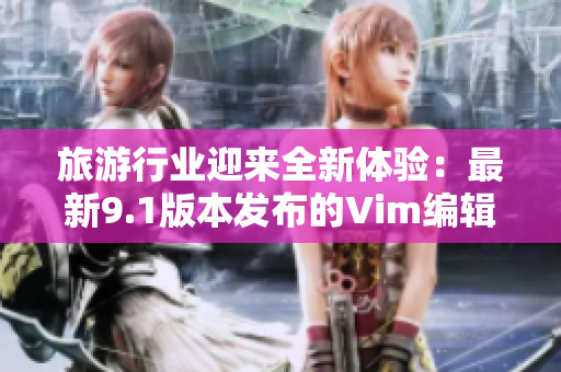 旅游行业迎来全新体验：最新9.1版本发布的Vim编辑器实现了高效率操作