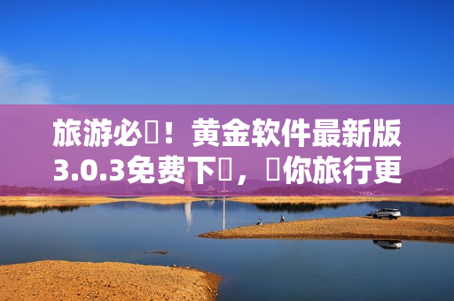 旅游必備！黄金软件最新版3.0.3免费下載，讓你旅行更省錢！