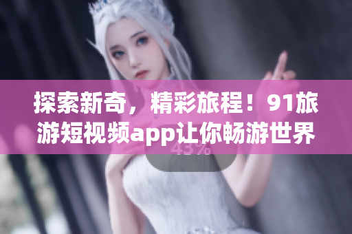 探索新奇，精彩旅程！91旅游短视频app让你畅游世界