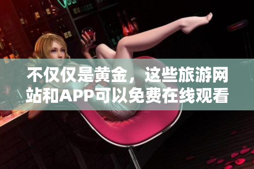 不仅仅是黄金，这些旅游网站和APP可以免费在线观看！
