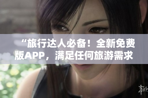 “旅行达人必备！全新免费版APP，满足任何旅游需求！”