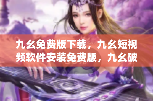 九幺免费版下载，九幺短视频软件安装免费版，九幺破解下载键接，九幺软件下载安装，九幺下载----PFVrr9vIA2gE